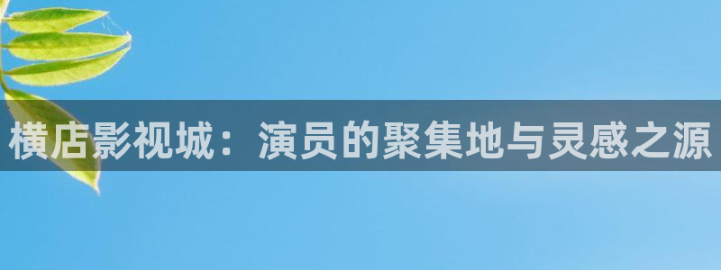 巴西人69视频：横店影视城：演员的聚集地与灵感之源