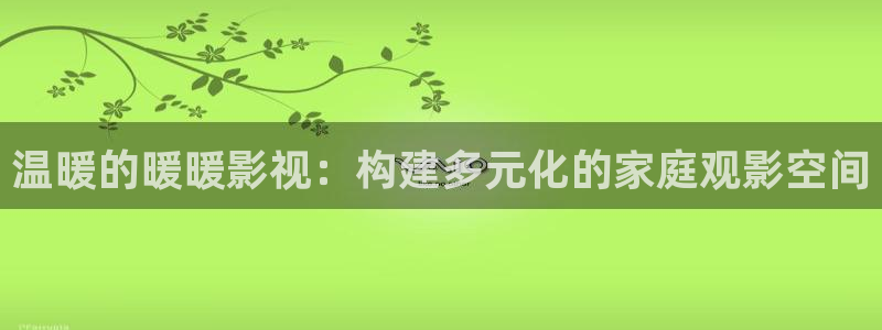 69视频xxx：温暖的暖暖影视：构建多元化的家庭观影空间