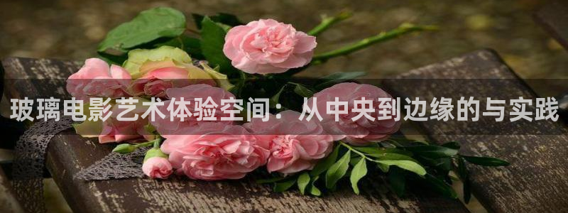 男同69视频：玻璃电影艺术体验空间：从中央到边缘的与实践