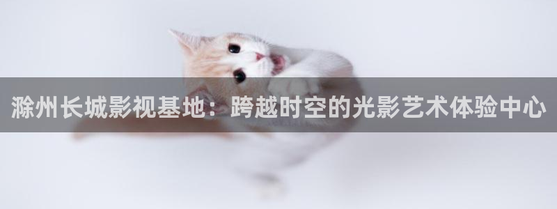 国语对白69视频：滁州长城影视基地：跨越时空的光影艺术体验中心