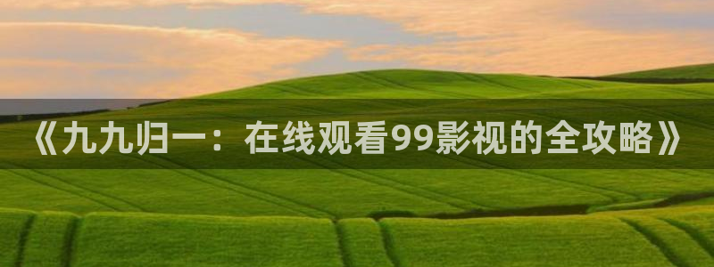 草莓69视频：《九九归一：在线观看99影视的全攻略》