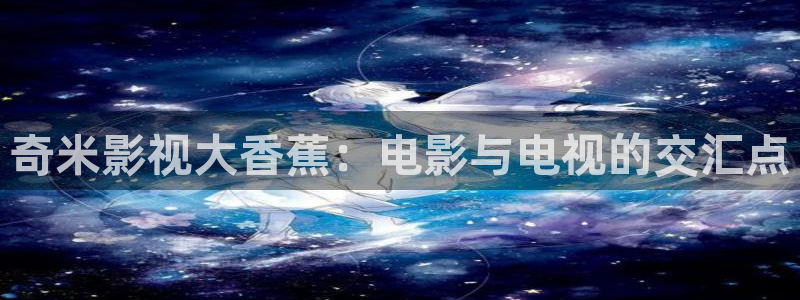 中国69视频：奇米影视大香蕉：电影与电视的交汇点